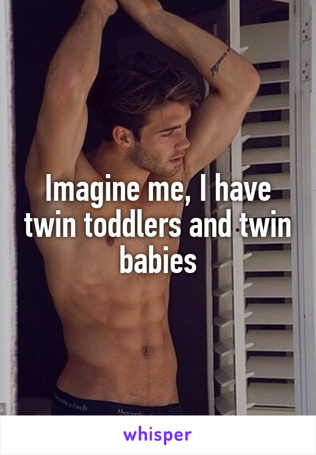 Imagine me, I have twin toddlers and twin babies
