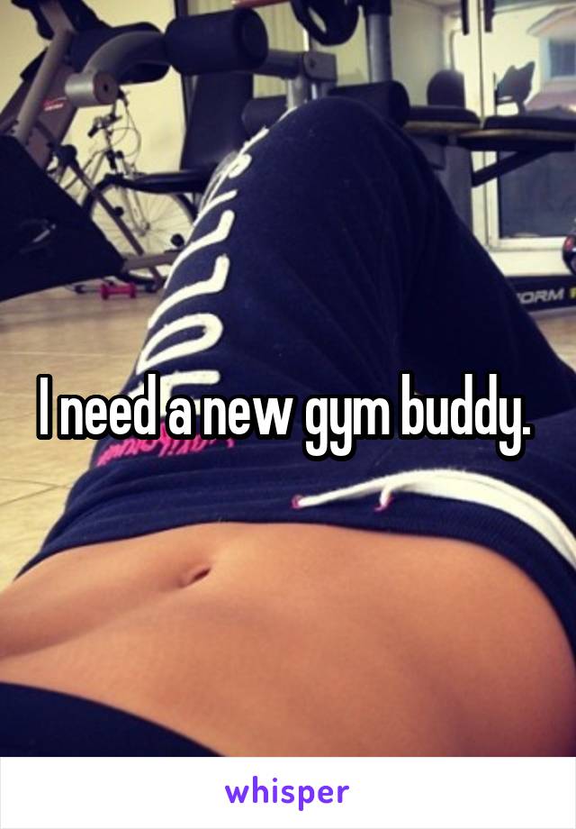 I need a new gym buddy. 