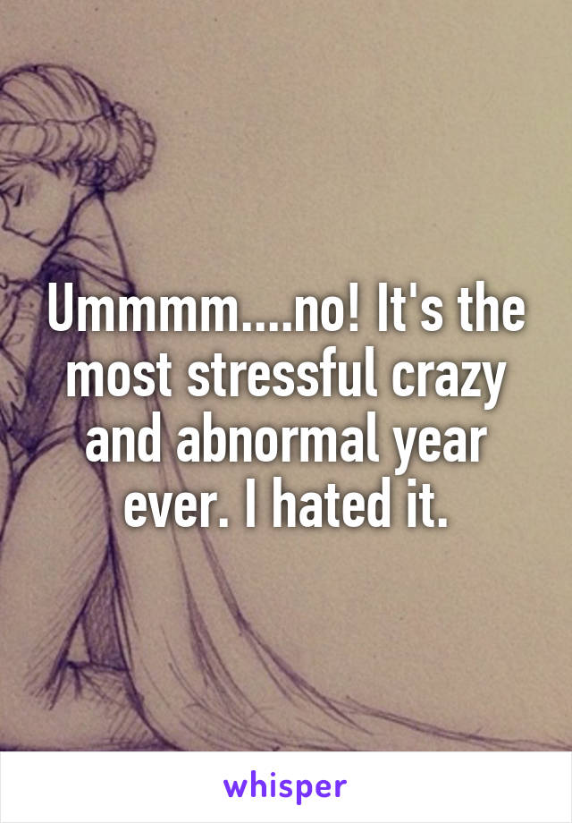 Ummmm....no! It's the most stressful crazy and abnormal year ever. I hated it.