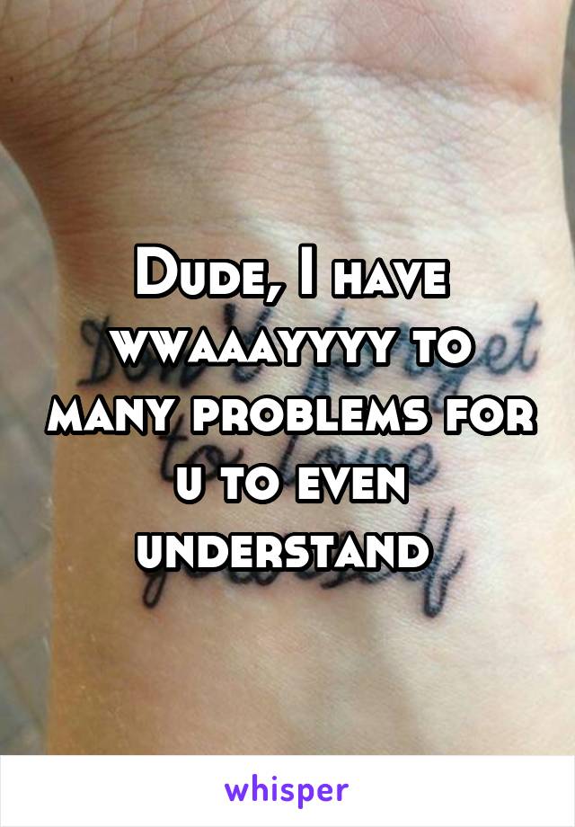 Dude, I have wwaaayyyy to many problems for u to even understand 