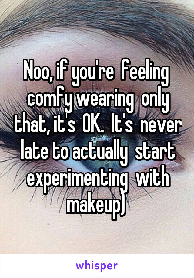 Noo, if you're  feeling  comfy wearing  only that, it's  OK.  It's  never late to actually  start experimenting  with makeup) 