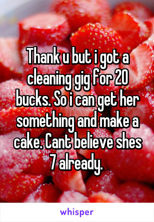 Thank u but i got a cleaning gig for 20 bucks. So i can get her something and make a cake. Cant believe shes 7 already. 