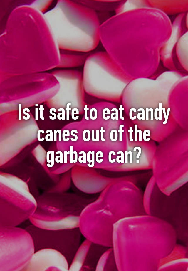 Is it safe to eat candy canes out of the garbage can?