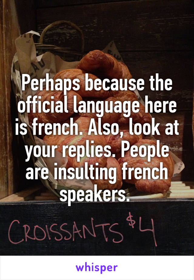 Perhaps because the official language here is french. Also, look at your replies. People are insulting french speakers. 