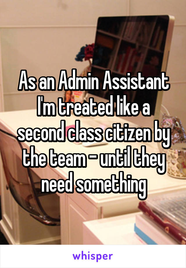 As an Admin Assistant I'm treated like a second class citizen by the team - until they need something