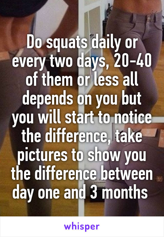 Do squats daily or every two days, 20-40 of them or less all depends on you but you will start to notice the difference, take pictures to show you the difference between day one and 3 months 