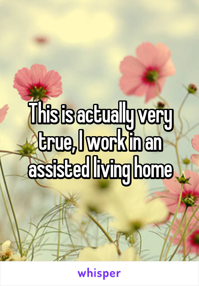 This is actually very true, I work in an assisted living home