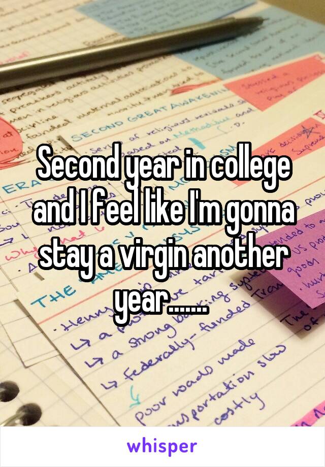 Second year in college and I feel like I'm gonna stay a virgin another year....... 