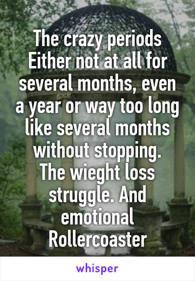 The crazy periods
Either not at all for several months, even a year or way too long like several months without stopping.
The wieght loss struggle. And emotional Rollercoaster