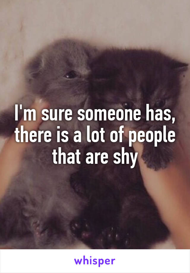 I'm sure someone has, there is a lot of people that are shy