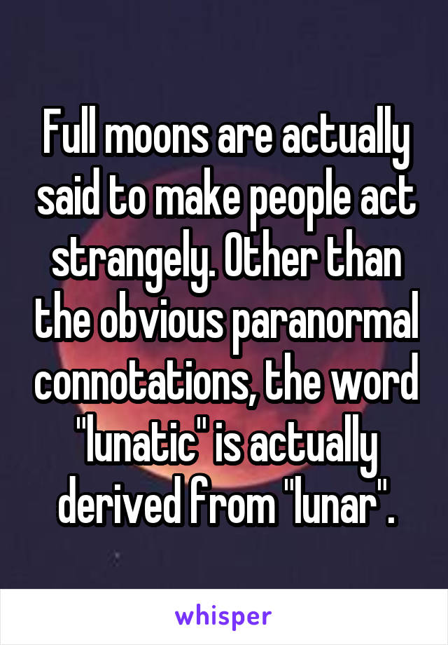 Full moons are actually said to make people act strangely. Other than the obvious paranormal connotations, the word "lunatic" is actually derived from "lunar".