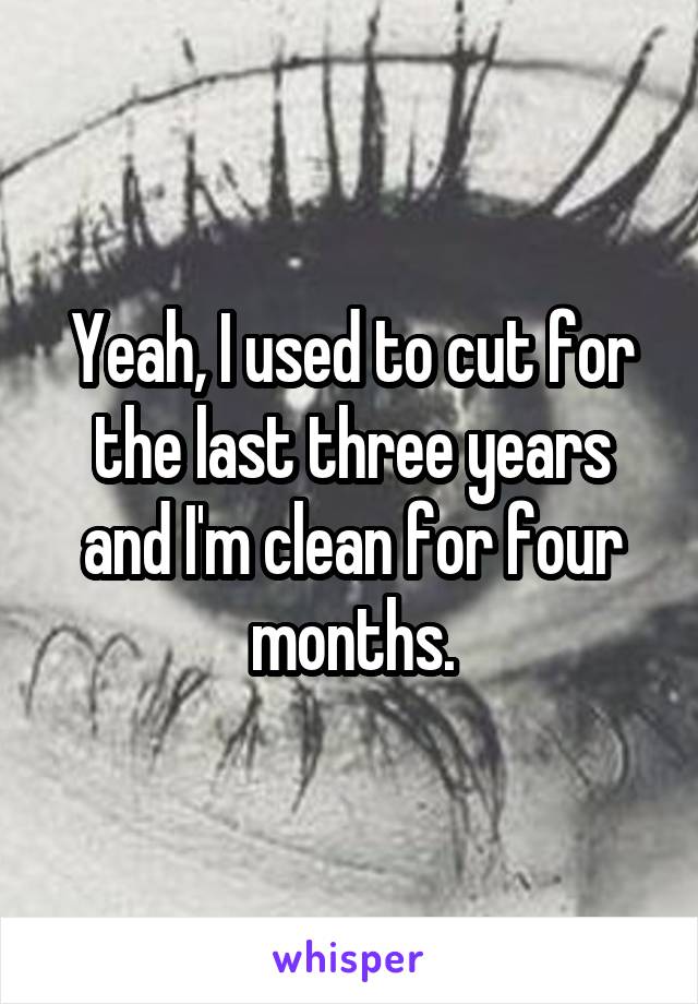 Yeah, I used to cut for the last three years and I'm clean for four months.