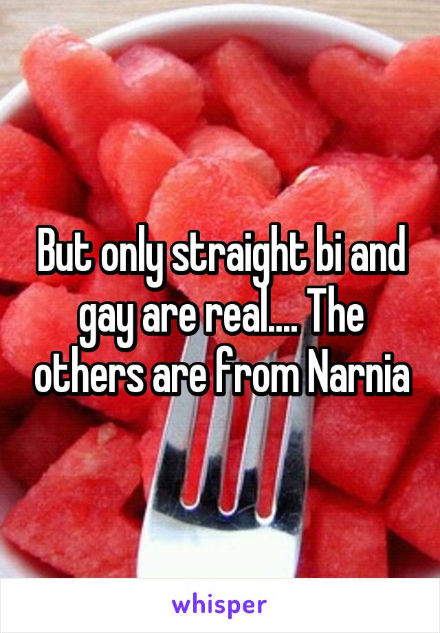 But only straight bi and gay are real.... The others are from Narnia