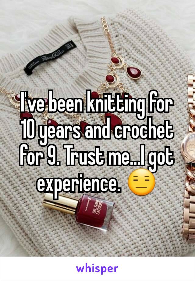 I've been knitting for 10 years and crochet for 9. Trust me...I got experience. 😑