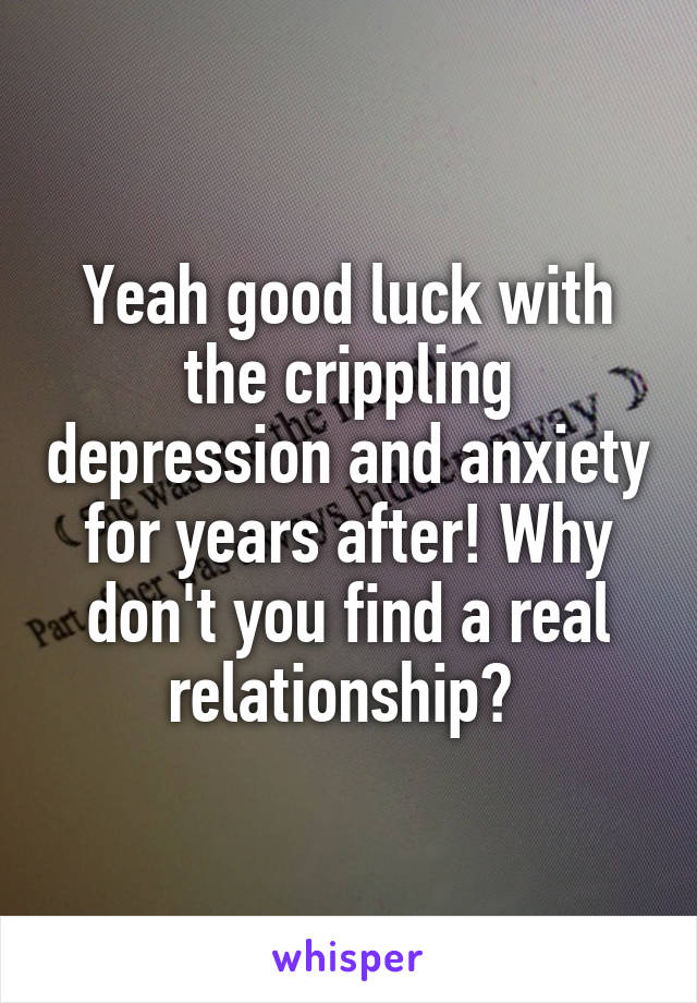 Yeah good luck with the crippling depression and anxiety for years after! Why don't you find a real relationship? 