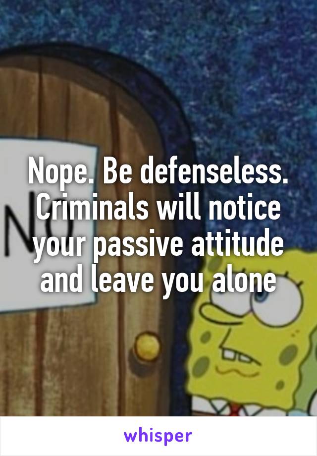 Nope. Be defenseless. Criminals will notice your passive attitude and leave you alone