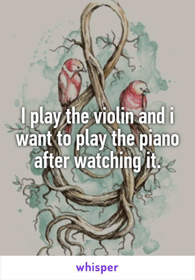 I play the violin and i want to play the piano after watching it.