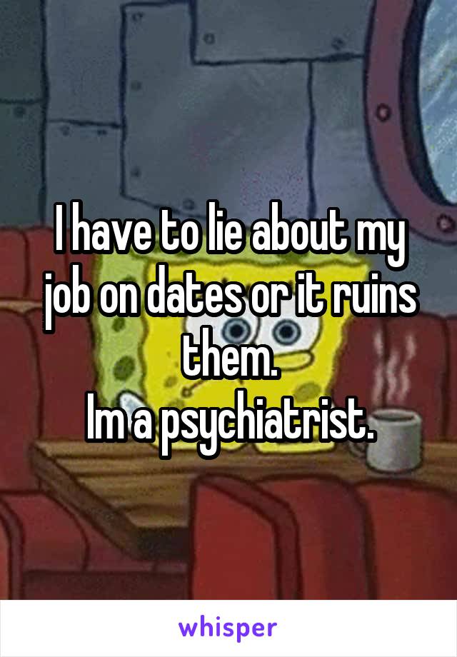 I have to lie about my job on dates or it ruins them.
Im a psychiatrist.