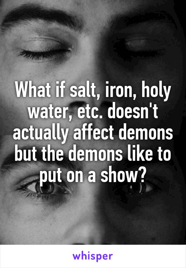 What if salt, iron, holy water, etc. doesn't actually affect demons but the demons like to put on a show?