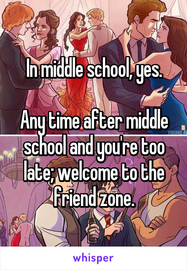 In middle school, yes.

Any time after middle school and you're too late; welcome to the friend zone.