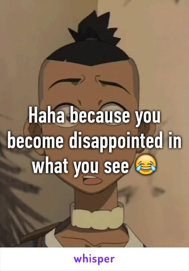 Haha because you become disappointed in what you see 😂