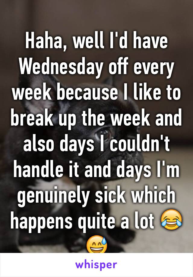 Haha, well I'd have Wednesday off every week because I like to break up the week and also days I couldn't handle it and days I'm genuinely sick which happens quite a lot 😂😅