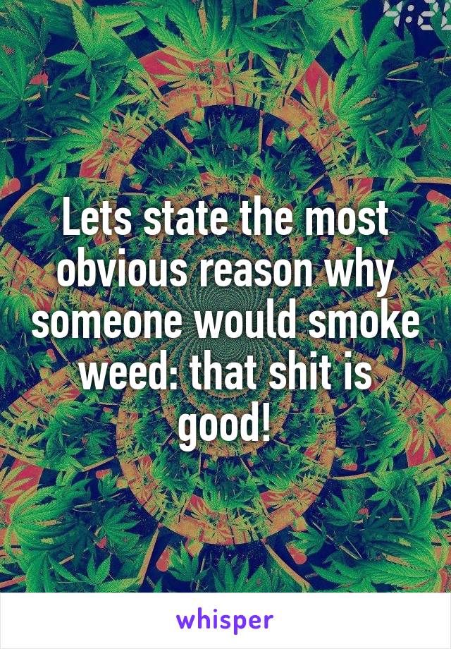 Lets state the most obvious reason why someone would smoke weed: that shit is good!