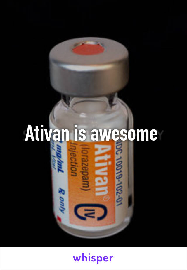 Ativan is awesome 