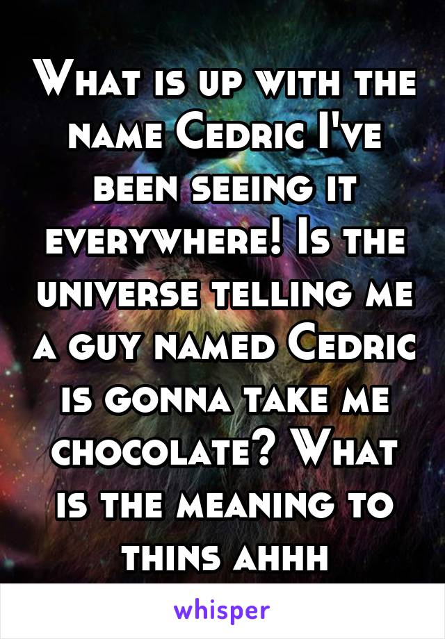 What is up with the name Cedric I've been seeing it everywhere! Is the universe telling me a guy named Cedric is gonna take me chocolate? What is the meaning to thins ahhh