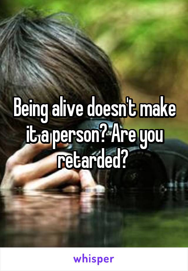 Being alive doesn't make it a person? Are you retarded? 