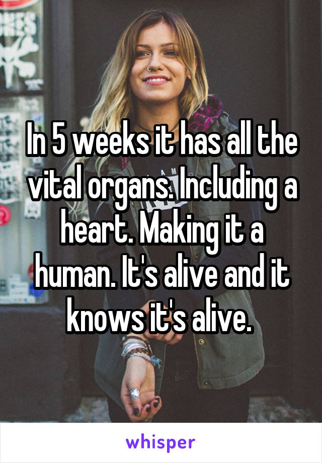 In 5 weeks it has all the vital organs. Including a heart. Making it a human. It's alive and it knows it's alive. 