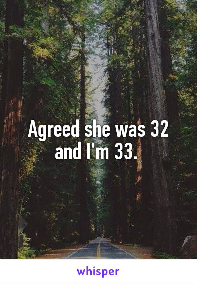 Agreed she was 32 and I'm 33. 