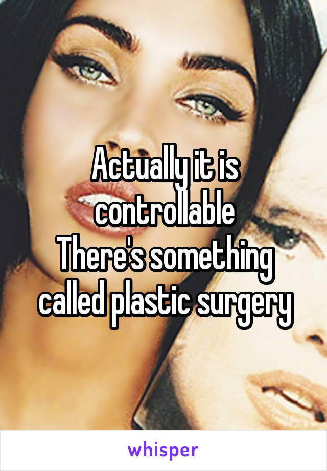 Actually it is controllable
There's something called plastic surgery