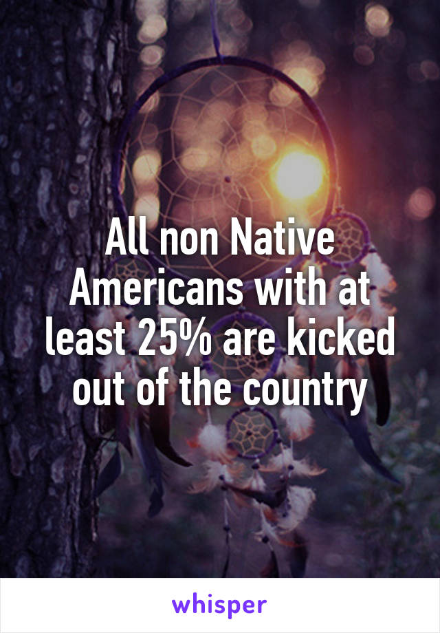 All non Native Americans with at least 25% are kicked out of the country
