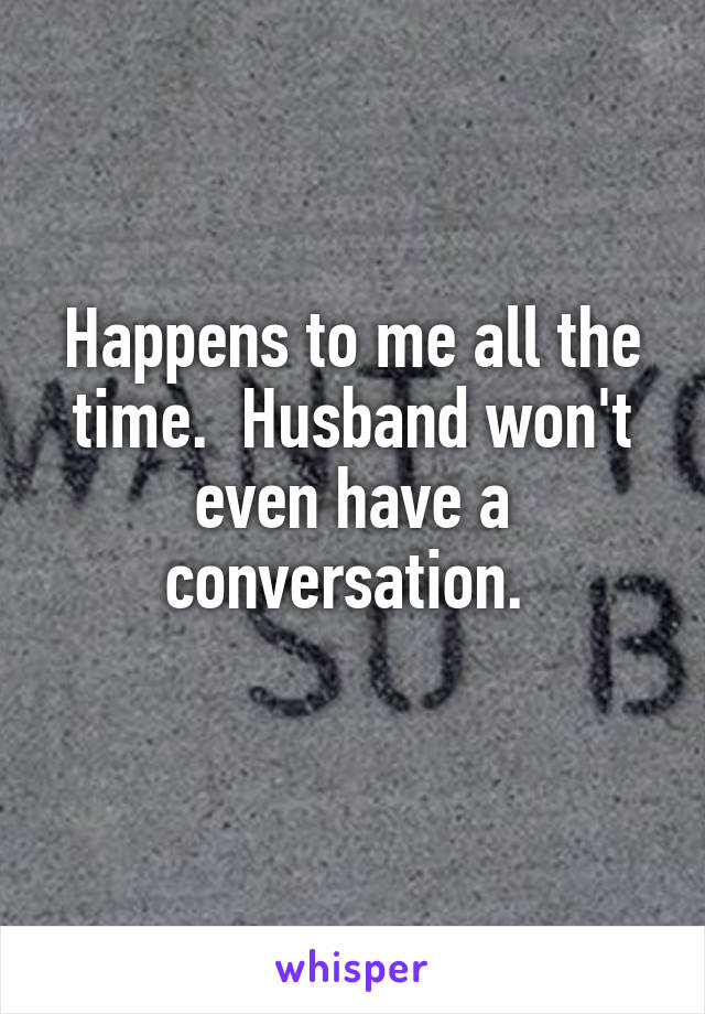 Happens to me all the time.  Husband won't even have a conversation. 
