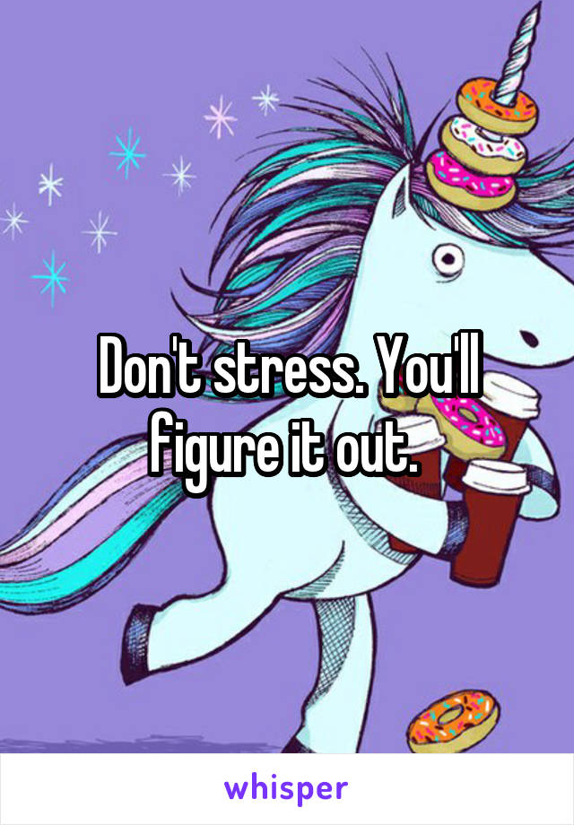 Don't stress. You'll figure it out. 