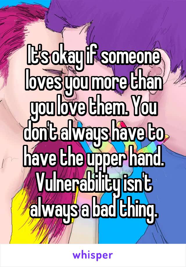 It's okay if someone loves you more than you love them. You don't always have to have the upper hand. Vulnerability isn't always a bad thing.