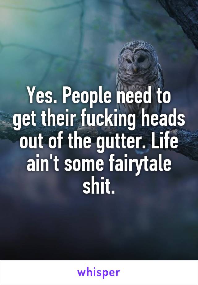 Yes. People need to get their fucking heads out of the gutter. Life ain't some fairytale shit.