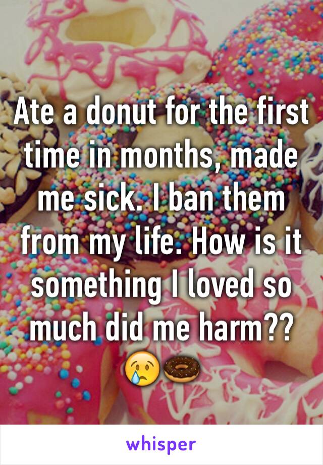 Ate a donut for the first time in months, made me sick. I ban them from my life. How is it something I loved so much did me harm?? 😢🍩