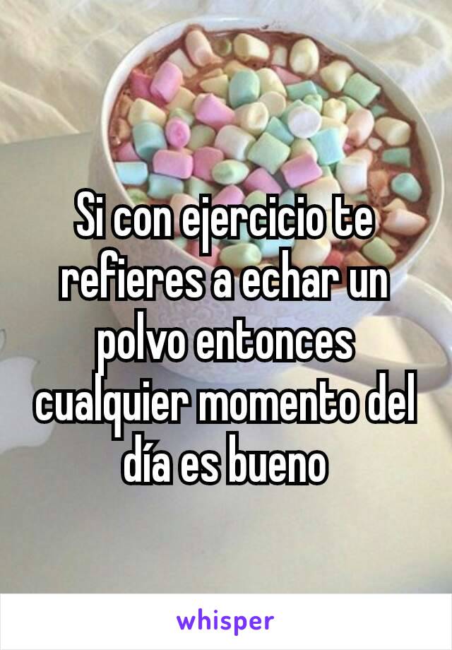 Si con ejercicio te refieres a echar un polvo entonces cualquier momento del día es bueno