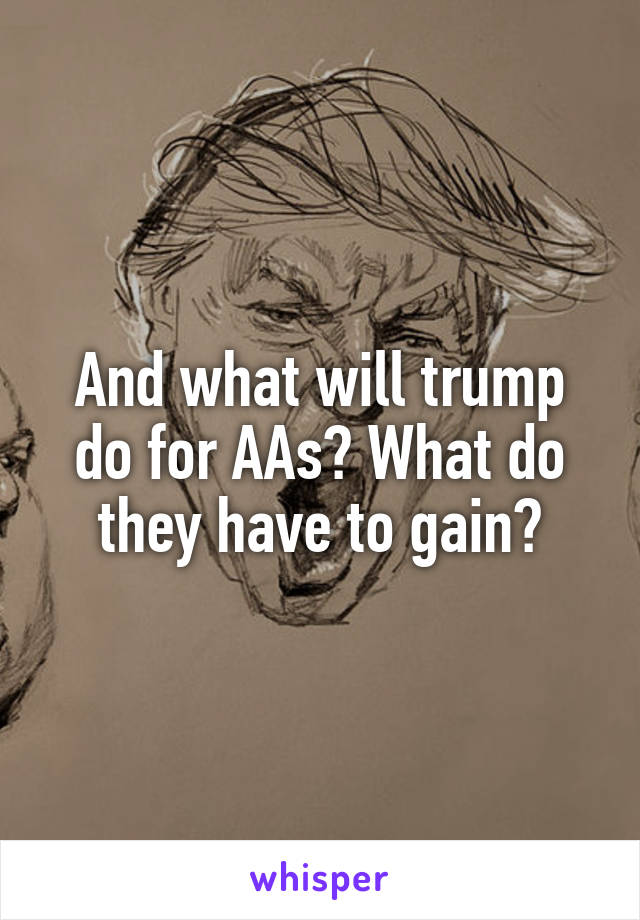 And what will trump do for AAs? What do they have to gain?