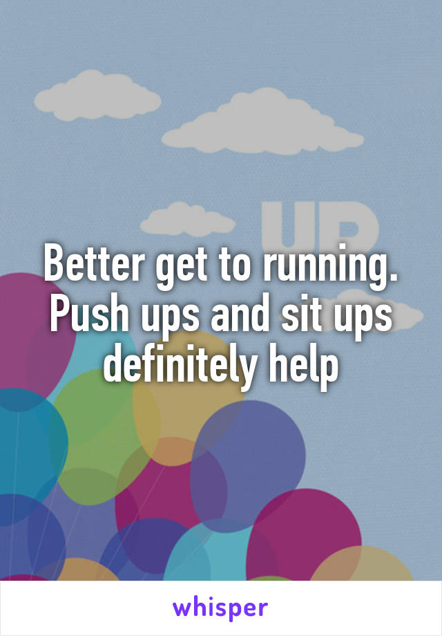 Better get to running. Push ups and sit ups definitely help