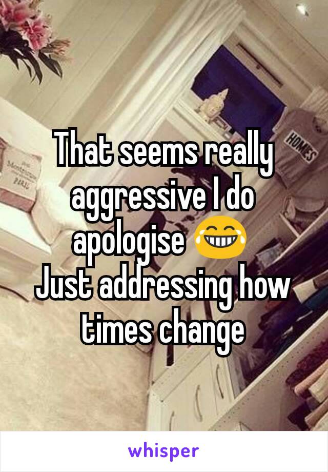 That seems really aggressive I do apologise 😂 
Just addressing how times change