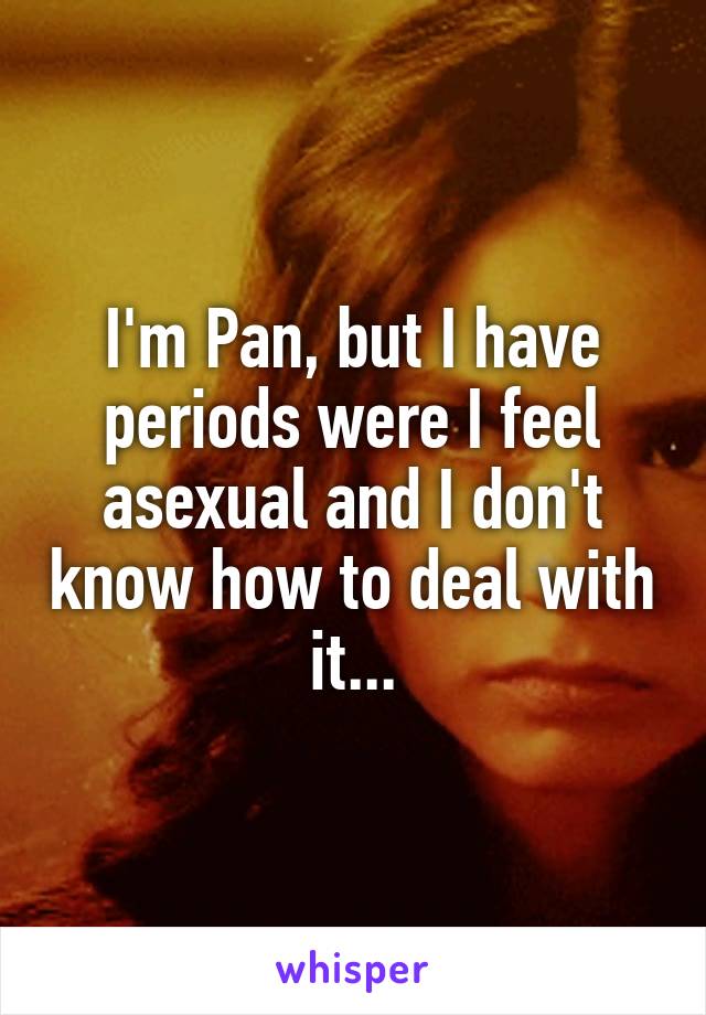 I'm Pan, but I have periods were I feel asexual and I don't know how to deal with it...