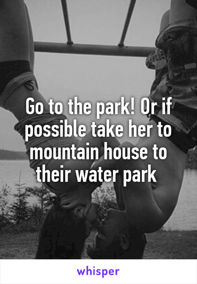 Go to the park! Or if possible take her to mountain house to their water park 