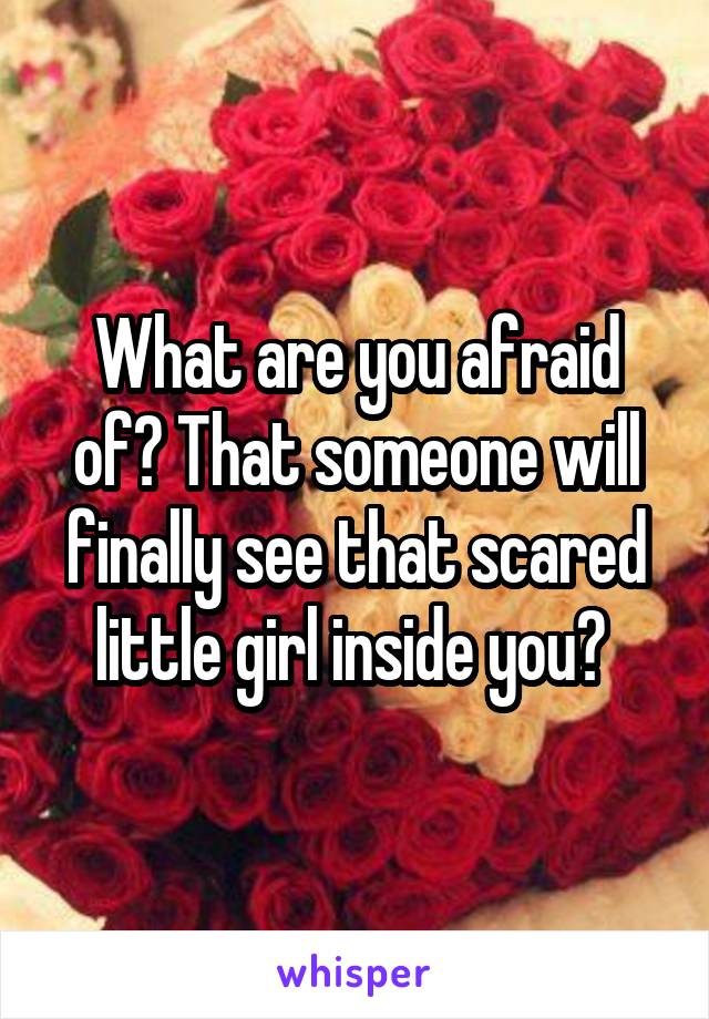 What are you afraid of? That someone will finally see that scared little girl inside you? 