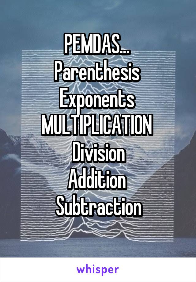 PEMDAS... 
Parenthesis 
Exponents 
MULTIPLICATION 
Division
Addition 
Subtraction
