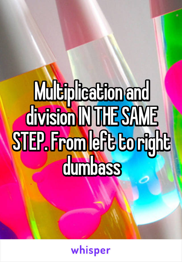 Multiplication and division IN THE SAME STEP. From left to right dumbass