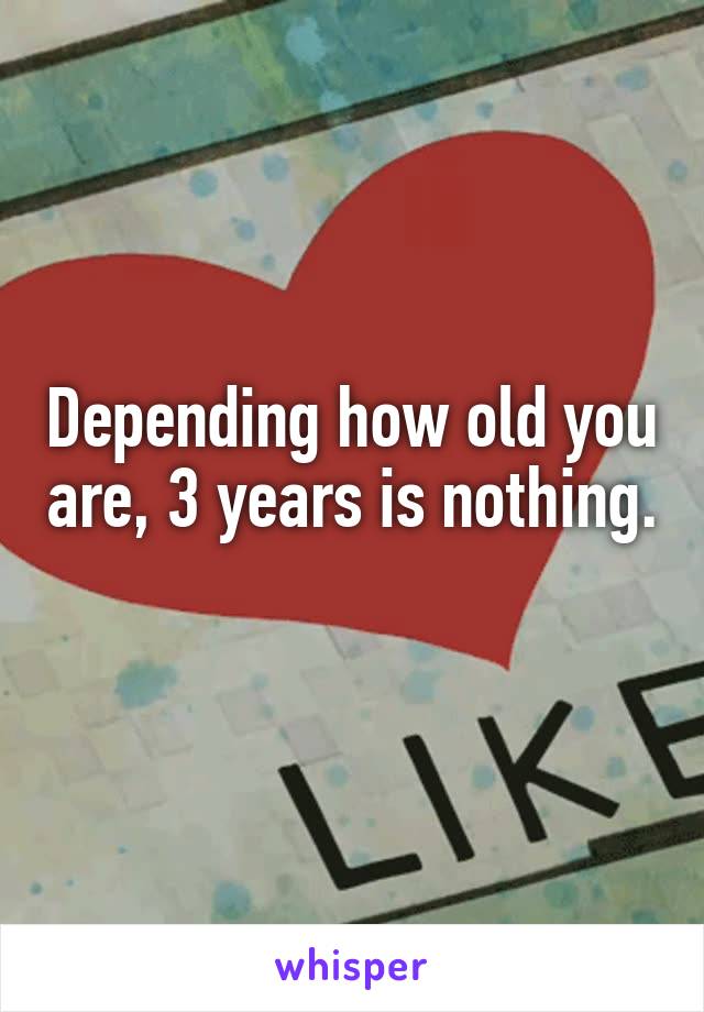 Depending how old you are, 3 years is nothing. 