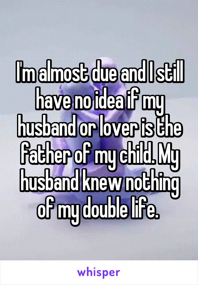 I'm almost due and I still have no idea if my husband or lover is the father of my child. My husband knew nothing of my double life. 